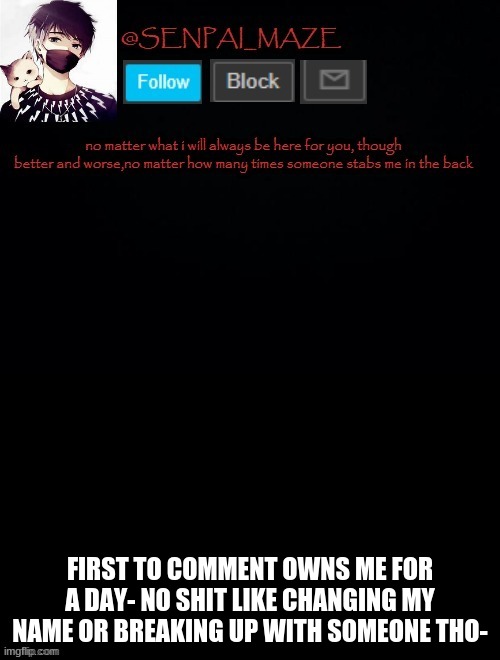 e | FIRST TO COMMENT OWNS ME FOR A DAY- NO SHIT LIKE CHANGING MY NAME OR BREAKING UP WITH SOMEONE THO- | image tagged in babys temp for maze | made w/ Imgflip meme maker