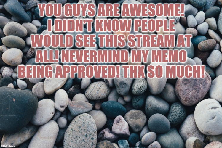 ?? | YOU GUYS ARE AWESOME! I DIDN'T KNOW PEOPLE WOULD SEE THIS STREAM AT ALL! NEVERMIND MY MEMO BEING APPROVED! THX SO MUCH! | image tagged in stones | made w/ Imgflip meme maker