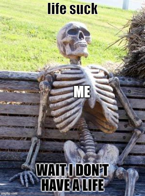 Waiting Skeleton | life suck; ME; WAIT I DON'T HAVE A LIFE | image tagged in memes,waiting skeleton | made w/ Imgflip meme maker