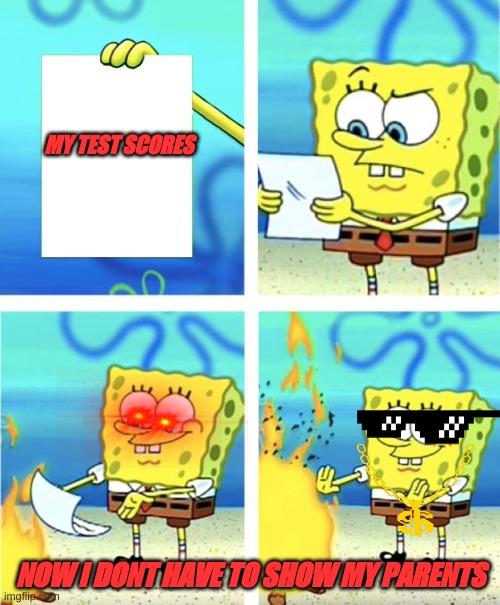 Spongebob Burning Paper | MY TEST SCORES; NOW I DONT HAVE TO SHOW MY PARENTS | image tagged in spongebob burning paper | made w/ Imgflip meme maker