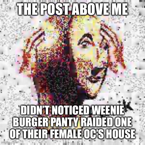 Panik Deep Fried | THE POST ABOVE ME; DIDN’T NOTICED WEENIE BURGER PANTY RAIDED ONE OF THEIR FEMALE OC’S HOUSE | image tagged in panik deep fried | made w/ Imgflip meme maker