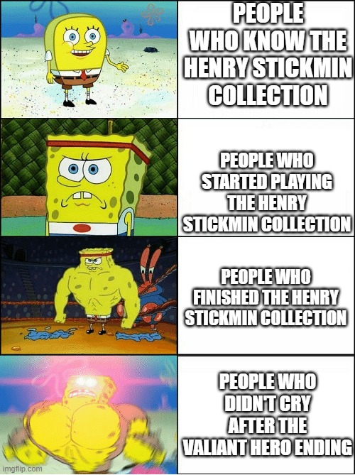 It's to sad | PEOPLE WHO KNOW THE HENRY STICKMIN COLLECTION; PEOPLE WHO STARTED PLAYING THE HENRY STICKMIN COLLECTION; PEOPLE WHO FINISHED THE HENRY STICKMIN COLLECTION; PEOPLE WHO DIDN'T CRY AFTER THE VALIANT HERO ENDING | image tagged in sponge finna commit muder,valiant hero,henry stickmin | made w/ Imgflip meme maker