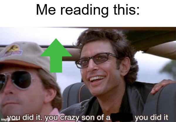 you crazy son of a bitch, you did it | Me reading this: | image tagged in you crazy son of a bitch you did it | made w/ Imgflip meme maker