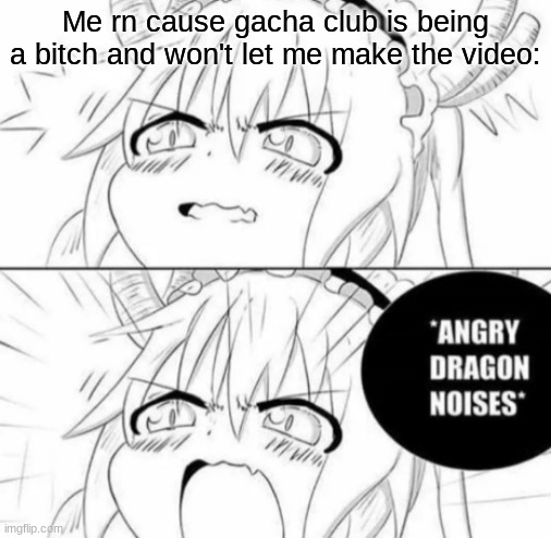 Angry dragon noises | Me rn cause gacha club is being a bitch and won't let me make the video: | image tagged in angry dragon noises | made w/ Imgflip meme maker