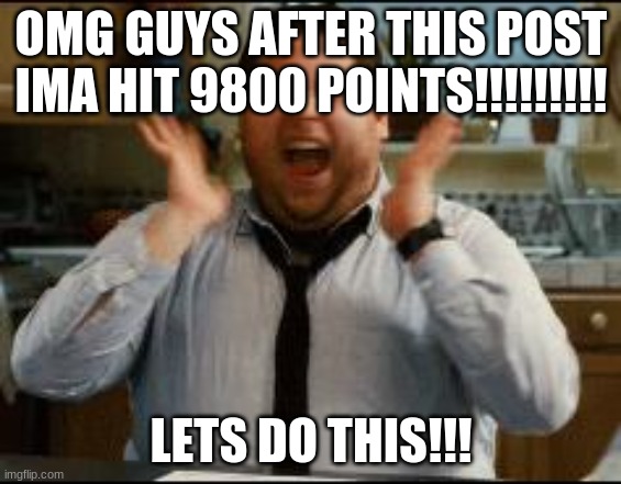lesss gooo | OMG GUYS AFTER THIS POST IMA HIT 9800 POINTS!!!!!!!!! LETS DO THIS!!! | image tagged in excited | made w/ Imgflip meme maker
