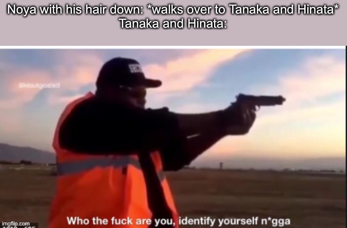 Noya with his hair down: *walks over to Tanaka and Hinata*
Tanaka and Hinata: | made w/ Imgflip meme maker