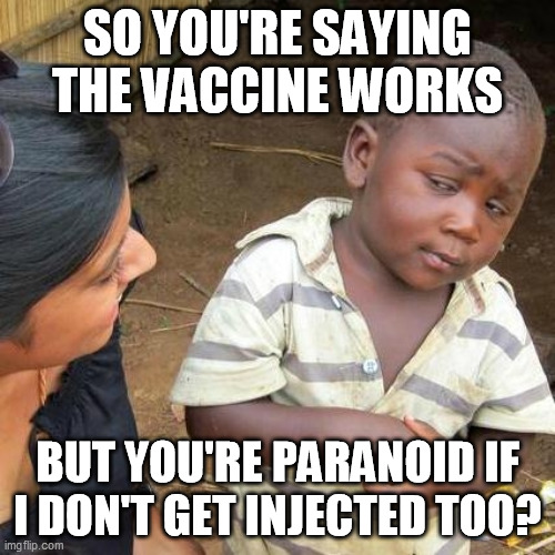 PARANOID COVID VACCINE ADVOCATES | SO YOU'RE SAYING THE VACCINE WORKS; BUT YOU'RE PARANOID IF I DON'T GET INJECTED TOO? | image tagged in memes,third world skeptical kid,covid-19,covid,paranoid,vaxxer | made w/ Imgflip meme maker