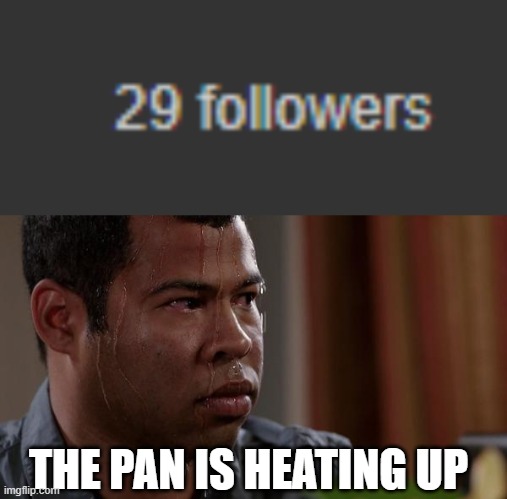 We're getting close! | THE PAN IS HEATING UP | image tagged in sweating bullets,followers,follow,pansexual,pan | made w/ Imgflip meme maker