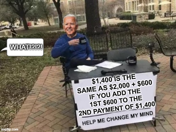 President "elect" Joe Biden lying to people even before getting into office | WHAT!?!?! $1,400 IS THE SAME AS $2,000 + $600; IF YOU ADD THE 1ST $600 TO THE 2ND PAYMENT OF $1,400 | image tagged in change my mind,president elect,joe biden,malarkey joe,lying joe biden,1400 dollar check | made w/ Imgflip meme maker