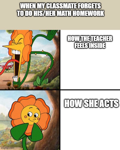 fun memes | WHEN MY CLASSMATE FORGETS TO DO HIS/HER MATH HOMEWORK; HOW THE TEACHER FEELS INSIDE; HOW SHE ACTS | image tagged in angry flower | made w/ Imgflip meme maker