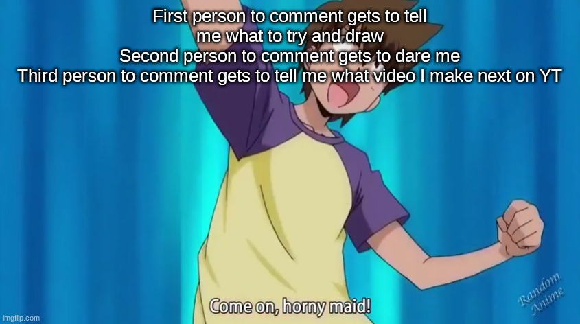 I'm gonna r e g r e t t h i s lmao- | First person to comment gets to tell me what to try and draw
Second person to comment gets to dare me
Third person to comment gets to tell me what video I make next on YT | image tagged in come on horny maid | made w/ Imgflip meme maker