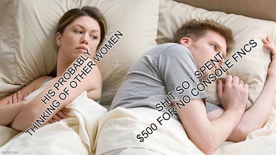 I Bet He's Thinking About Other Women Meme | SHIT SO I SPENT $500 FOR NO CONSOLE FNCS; HIS PROBABLY THINKING OF OTHER WOMEN | image tagged in memes,i bet he's thinking about other women | made w/ Imgflip meme maker