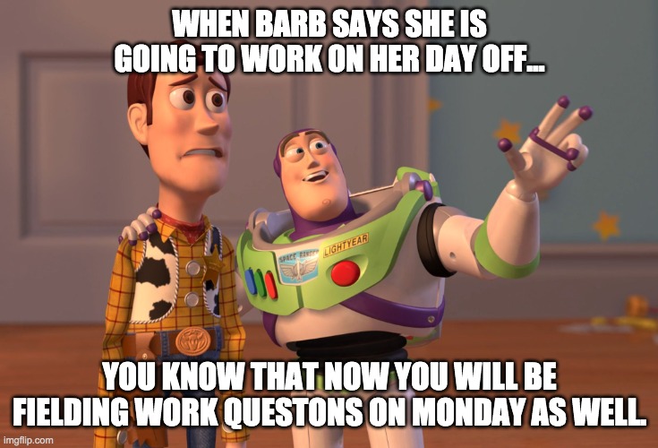 Working too | WHEN BARB SAYS SHE IS GOING TO WORK ON HER DAY OFF... YOU KNOW THAT NOW YOU WILL BE FIELDING WORK QUESTONS ON MONDAY AS WELL. | image tagged in memes,x x everywhere | made w/ Imgflip meme maker