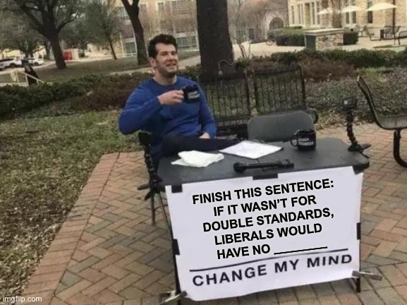 Change My Mind Meme | FINISH THIS SENTENCE:


IF IT WASN’T FOR
 DOUBLE STANDARDS,

LIBERALS WOULD
 HAVE NO ________ | image tagged in memes,change my mind | made w/ Imgflip meme maker