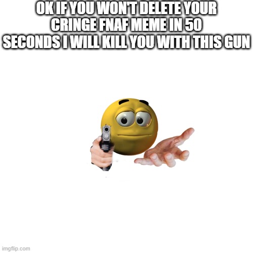 for that person who created fnaf loves | OK IF YOU WON'T DELETE YOUR CRINGE FNAF MEME IN 50 SECONDS I WILL KILL YOU WITH THIS GUN | made w/ Imgflip meme maker