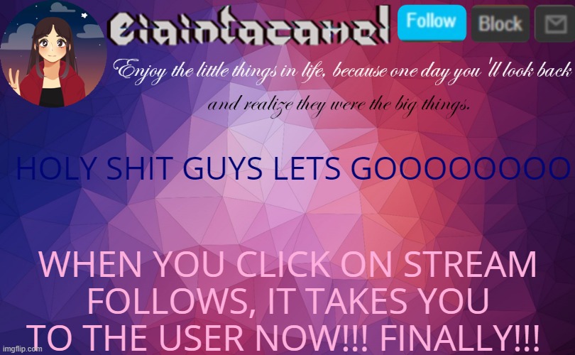 iaintacamel | HOLY SHIT GUYS LETS GOOOOOOOO; WHEN YOU CLICK ON STREAM FOLLOWS, IT TAKES YOU TO THE USER NOW!!! FINALLY!!! | image tagged in iaintacamel | made w/ Imgflip meme maker