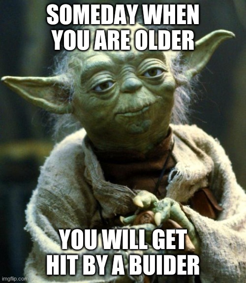 Star Wars Yoda | SOMEDAY WHEN YOU ARE OLDER; YOU WILL GET HIT BY A BUIDER | image tagged in memes,star wars yoda | made w/ Imgflip meme maker