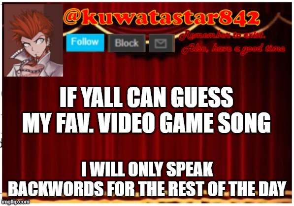 Kuwatastar842 | IF YALL CAN GUESS MY FAV. VIDEO GAME SONG; I WILL ONLY SPEAK BACKWORDS FOR THE REST OF THE DAY | image tagged in kuwatastar842 | made w/ Imgflip meme maker