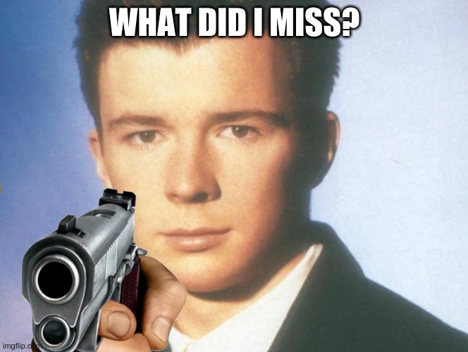 im back | WHAT DID I MISS? | image tagged in memes,funny,rick roll,never gonna give you up,you know the rules it's time to die | made w/ Imgflip meme maker