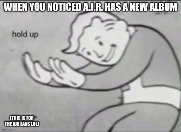 Fallout Hold Up | WHEN YOU NOTICED A.J.R. HAS A NEW ALBUM; (THIS IS FOR THE AJR FANS LOL) | image tagged in fallout hold up | made w/ Imgflip meme maker