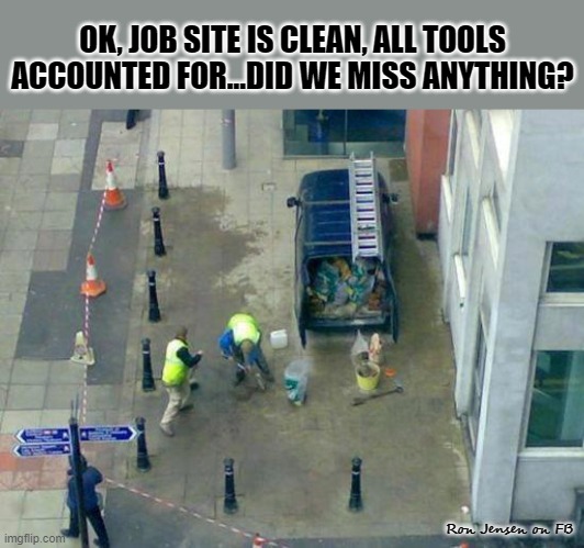 Did We Miss Anything? | OK, JOB SITE IS CLEAN, ALL TOOLS ACCOUNTED FOR...DID WE MISS ANYTHING? Ron Jensen on FB | image tagged in construction,construction worker,job | made w/ Imgflip meme maker