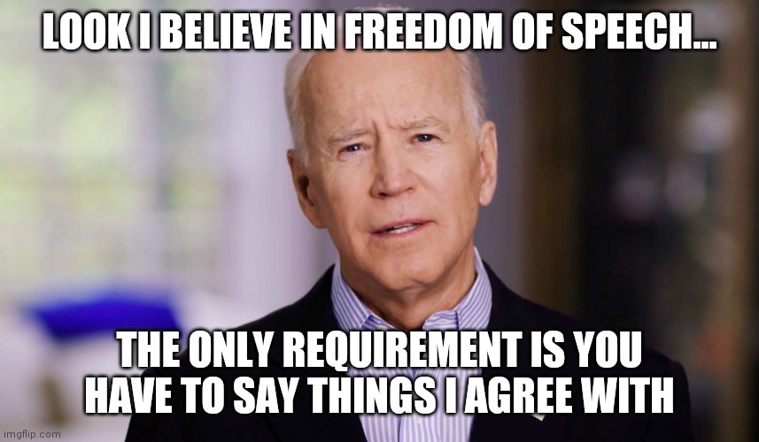 Freedom of speech. Just another illusion.... | LOOK I BELIEVE IN FREEDOM OF SPEECH... THE ONLY REQUIREMENT IS YOU HAVE TO SAY THINGS I AGREE WITH | image tagged in joe biden 2020,freedom of speech | made w/ Imgflip meme maker