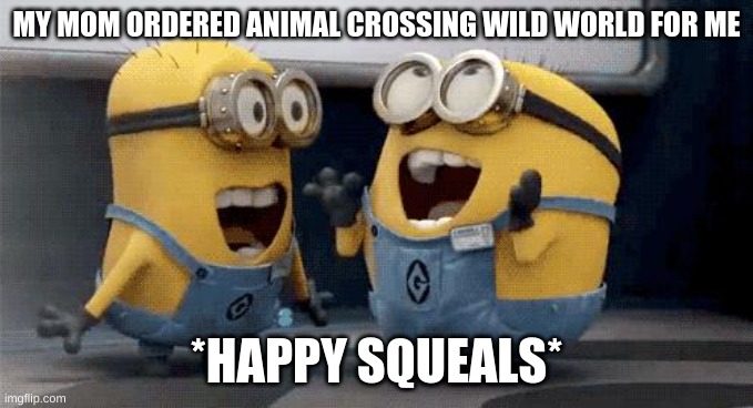 Excited Minions Meme | MY MOM ORDERED ANIMAL CROSSING WILD WORLD FOR ME; *HAPPY SQUEALS* | image tagged in memes,excited minions | made w/ Imgflip meme maker