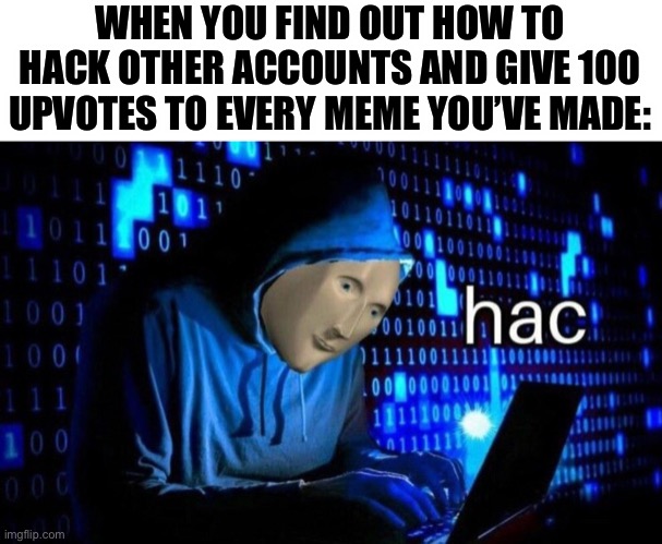 LOL this probably wouldn’t end well... | WHEN YOU FIND OUT HOW TO HACK OTHER ACCOUNTS AND GIVE 100 UPVOTES TO EVERY MEME YOU’VE MADE: | image tagged in hac,funny,memes,hackerman,cheating,upvotes | made w/ Imgflip meme maker