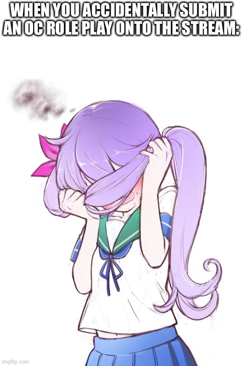 This just happened! | WHEN YOU ACCIDENTALLY SUBMIT AN OC ROLE PLAY ONTO THE STREAM: | image tagged in embarrassed anime girl | made w/ Imgflip meme maker