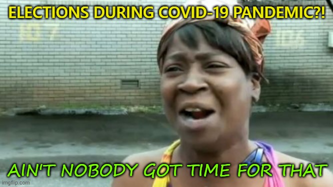 Elections During COVID-19 Pandemic?! Ain't Nobody Got Time for That | ELECTIONS DURING COVID-19 PANDEMIC?! AIN'T NOBODY GOT TIME FOR THAT | image tagged in memes,ain't nobody got time for that | made w/ Imgflip meme maker