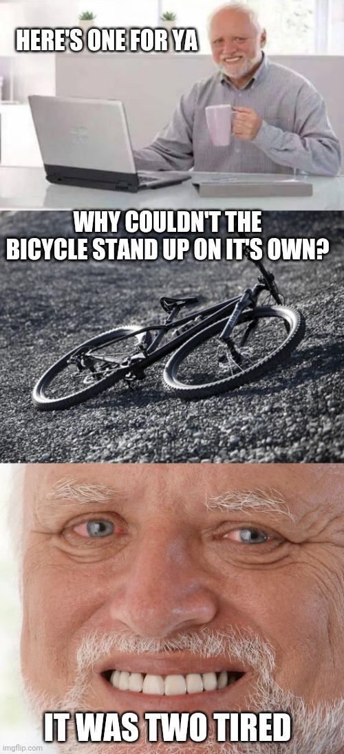 HA | HERE'S ONE FOR YA; WHY COULDN'T THE BICYCLE STAND UP ON IT'S OWN? IT WAS TWO TIRED | image tagged in memes,hide the pain harold,eyeroll,dad joke | made w/ Imgflip meme maker