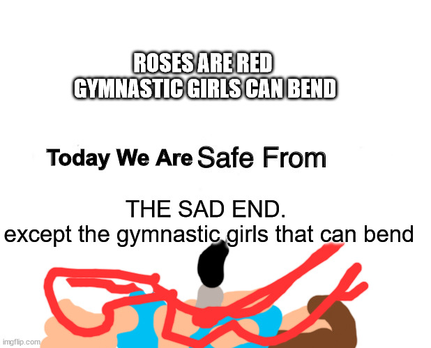 Marked Safe From Meme | ROSES ARE RED 
GYMNASTIC GIRLS CAN BEND; Today We Are; THE SAD END. 
except the gymnastic girls that can bend | image tagged in memes,marked safe from | made w/ Imgflip meme maker