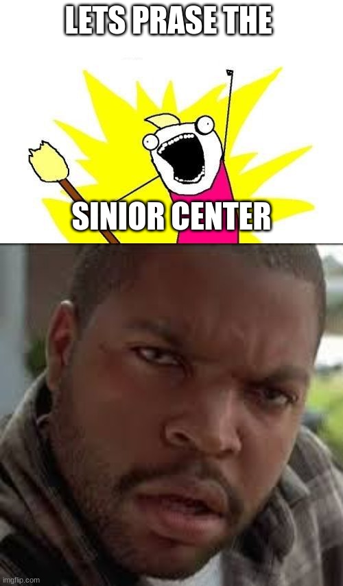 LETS PRASE THE; SINIOR CENTER | image tagged in memes,x all the y | made w/ Imgflip meme maker