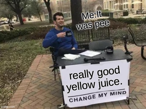 Change My Mind |  Me:It was pee; really good yellow juice. | image tagged in memes,change my mind | made w/ Imgflip meme maker