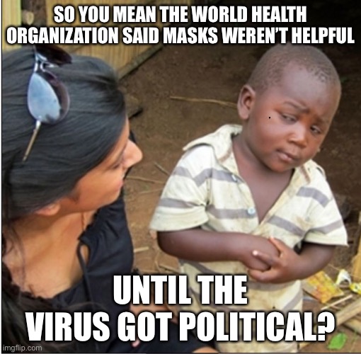 LOL | SO YOU MEAN THE WORLD HEALTH ORGANIZATION SAID MASKS WEREN’T HELPFUL; UNTIL THE VIRUS GOT POLITICAL? | image tagged in skepticalkid,funny,memes,world health organization,coronavirus | made w/ Imgflip meme maker