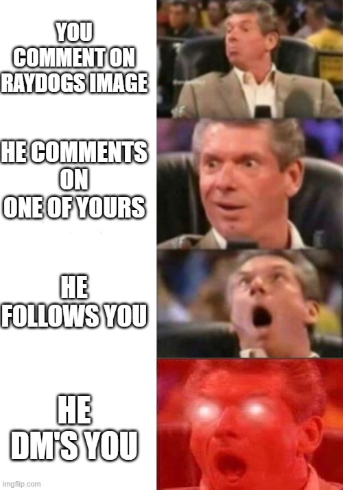 Mr. McMahon reaction | YOU COMMENT ON RAYDOGS IMAGE; HE COMMENTS ON ONE OF YOURS; HE FOLLOWS YOU; HE DM'S YOU | image tagged in mr mcmahon reaction | made w/ Imgflip meme maker