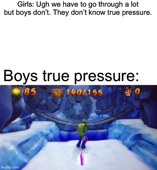 And I’m at the end. So if I die I have to restart the whole damn thing. | Girls: Ugh we have to go through a lot but boys don’t. They don’t know true pressure. Boys true pressure: | image tagged in crash bandicoot | made w/ Imgflip meme maker