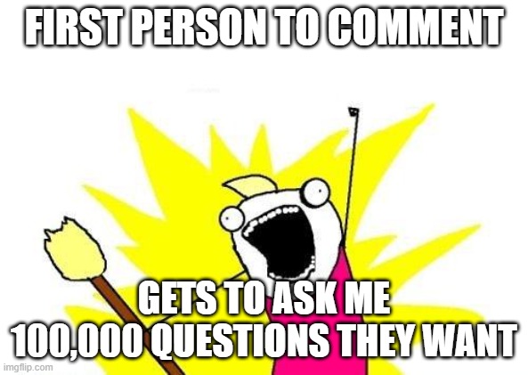 X All The Y | FIRST PERSON TO COMMENT; GETS TO ASK ME 100,000 QUESTIONS THEY WANT | image tagged in memes,x all the y | made w/ Imgflip meme maker