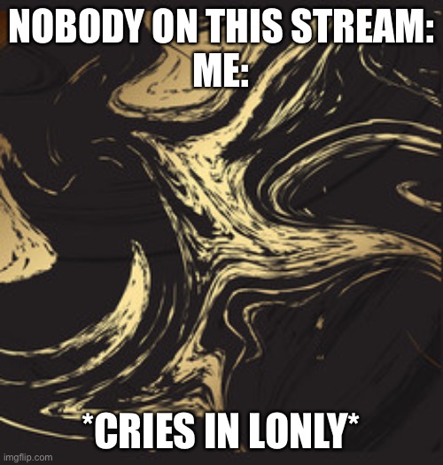 NOBODY ON THIS STREAM:
ME:; *CRIES IN LONLY* | made w/ Imgflip meme maker