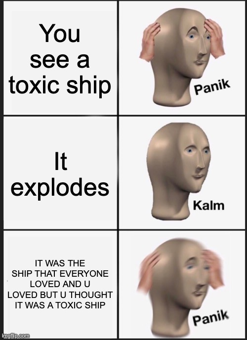 You see a toxic ship It explodes IT WAS THE SHIP THAT EVERYONE LOVED AND U LOVED BUT U THOUGHT IT WAS A TOXIC SHIP | image tagged in memes,panik kalm panik | made w/ Imgflip meme maker