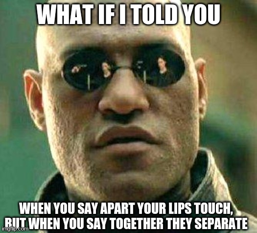 What if i told you | WHAT IF I TOLD YOU; WHEN YOU SAY APART YOUR LIPS TOUCH, BUT WHEN YOU SAY TOGETHER THEY SEPARATE | image tagged in what if i told you | made w/ Imgflip meme maker