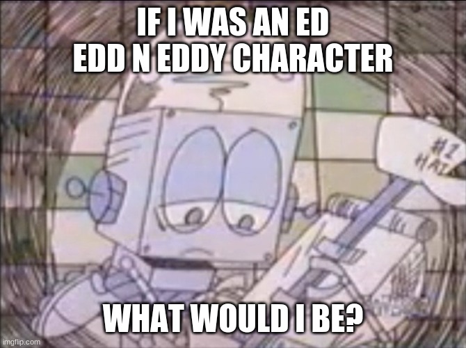 somethin different | IF I WAS AN ED EDD N EDDY CHARACTER; WHAT WOULD I BE? | image tagged in sad robot jones | made w/ Imgflip meme maker