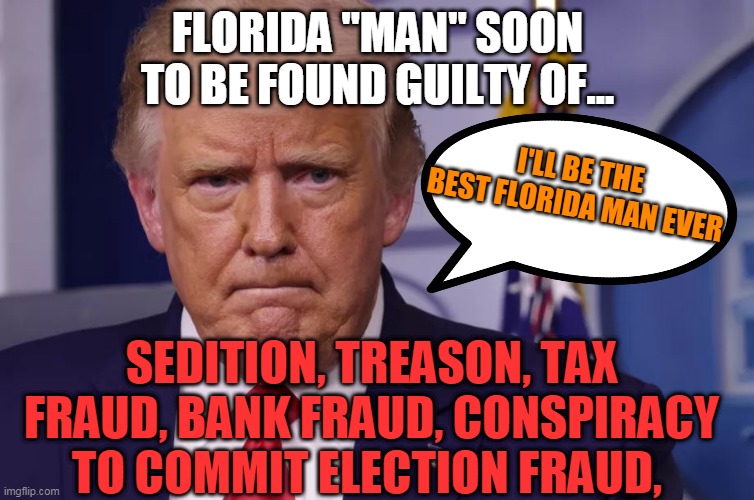 best florida "man" evahhhhh! | FLORIDA "MAN" SOON TO BE FOUND GUILTY OF... I'LL BE THE BEST FLORIDA MAN EVER; SEDITION, TREASON, TAX FRAUD, BANK FRAUD, CONSPIRACY TO COMMIT ELECTION FRAUD, | image tagged in trumptard | made w/ Imgflip meme maker