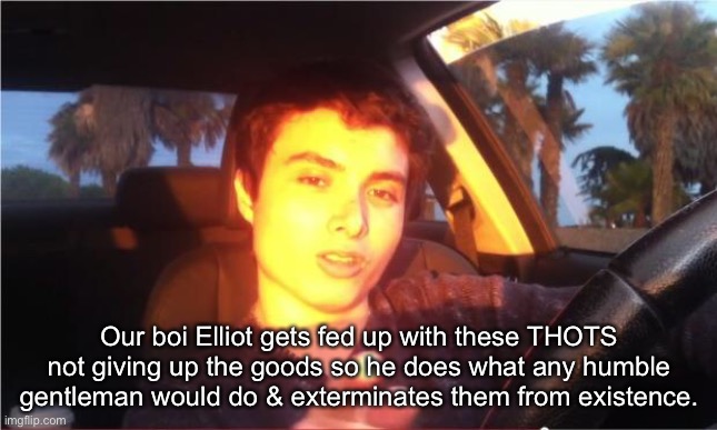 yep yep | Our boi Elliot gets fed up with these THOTS not giving up the goods so he does what any humble gentleman would do & exterminates them from existence. | made w/ Imgflip meme maker