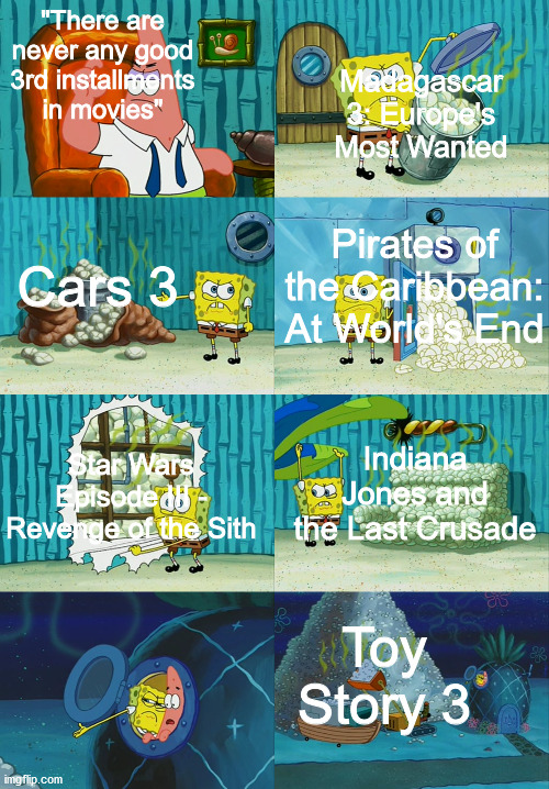 There are some good 3rd installments in movie franchises | "There are never any good 3rd installments in movies"; Madagascar 3: Europe's Most Wanted; Cars 3; Pirates of the Caribbean: At World's End; Star Wars Episode III - Revenge of the Sith; Indiana Jones and the Last Crusade; Toy Story 3 | image tagged in spongebob diapers meme,dank memes,memes,funny,funny memes | made w/ Imgflip meme maker