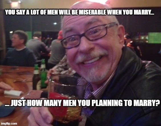 Charlie | YOU SAY A LOT OF MEN WILL BE MISERABLE WHEN YOU MARRY... ... JUST HOW MANY MEN YOU PLANNING TO MARRY? | image tagged in marriage,bar,drinking,funny,charlie,ex | made w/ Imgflip meme maker