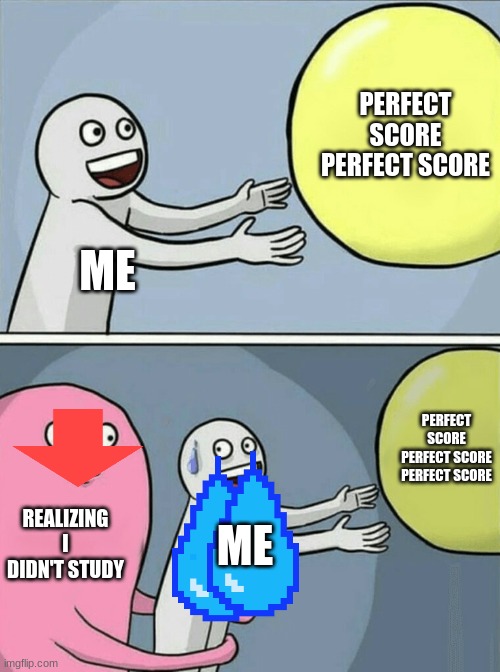 study you get good grades | PERFECT SCORE PERFECT SCORE; ME; PERFECT SCORE PERFECT SCORE PERFECT SCORE; REALIZING I DIDN'T STUDY; ME | image tagged in memes,running away balloon | made w/ Imgflip meme maker