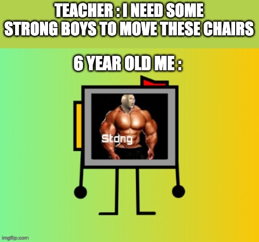 TEACHER : I NEED SOME STRONG BOYS TO MOVE THESE CHAIRS; 6 YEAR OLD ME : | image tagged in stronk | made w/ Imgflip meme maker
