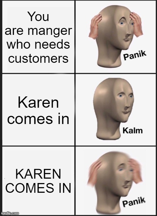 Karens No One Cares | You are manger who needs customers; Karen comes in; KAREN COMES IN | image tagged in panik kalm panik | made w/ Imgflip meme maker