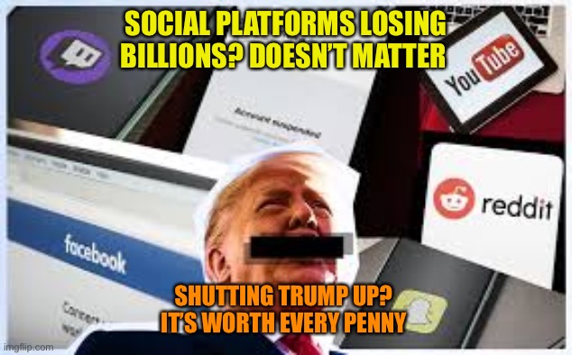 Sound of sanity | SOCIAL PLATFORMS LOSING BILLIONS? DOESN’T MATTER; SHUTTING TRUMP UP? 
IT’S WORTH EVERY PENNY | image tagged in donald trump,maga,twitter,facebook,youtube,banned | made w/ Imgflip meme maker